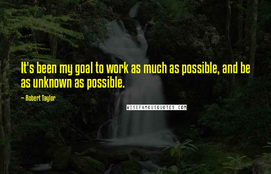 Robert Taylor Quotes: It's been my goal to work as much as possible, and be as unknown as possible.