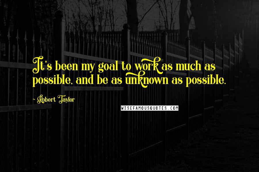 Robert Taylor Quotes: It's been my goal to work as much as possible, and be as unknown as possible.