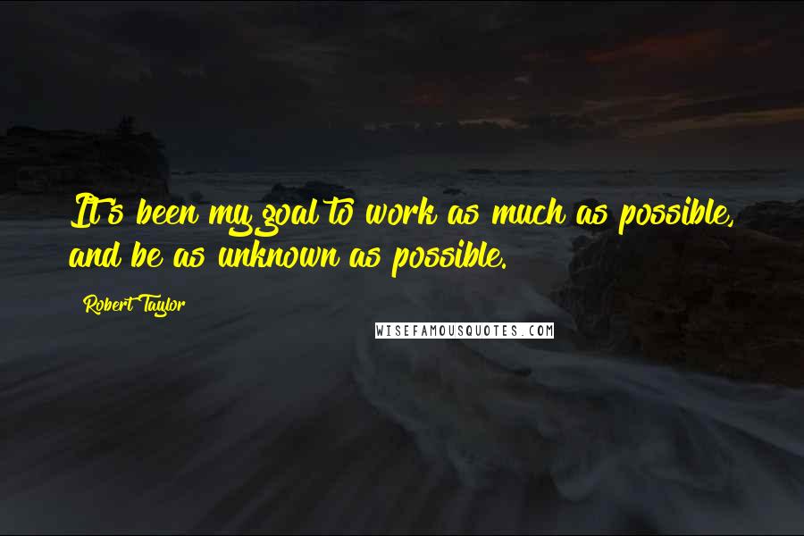 Robert Taylor Quotes: It's been my goal to work as much as possible, and be as unknown as possible.