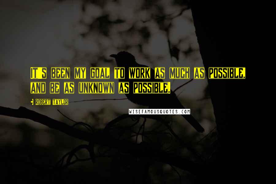 Robert Taylor Quotes: It's been my goal to work as much as possible, and be as unknown as possible.