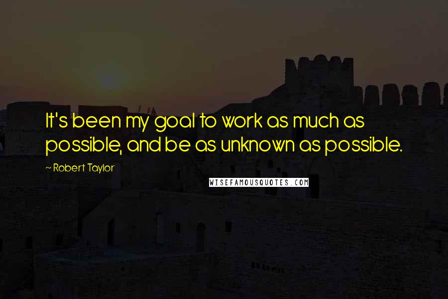 Robert Taylor Quotes: It's been my goal to work as much as possible, and be as unknown as possible.