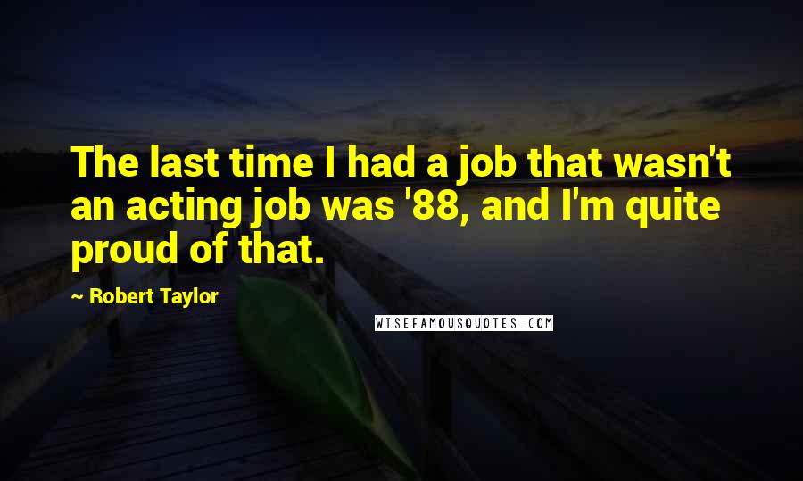 Robert Taylor Quotes: The last time I had a job that wasn't an acting job was '88, and I'm quite proud of that.