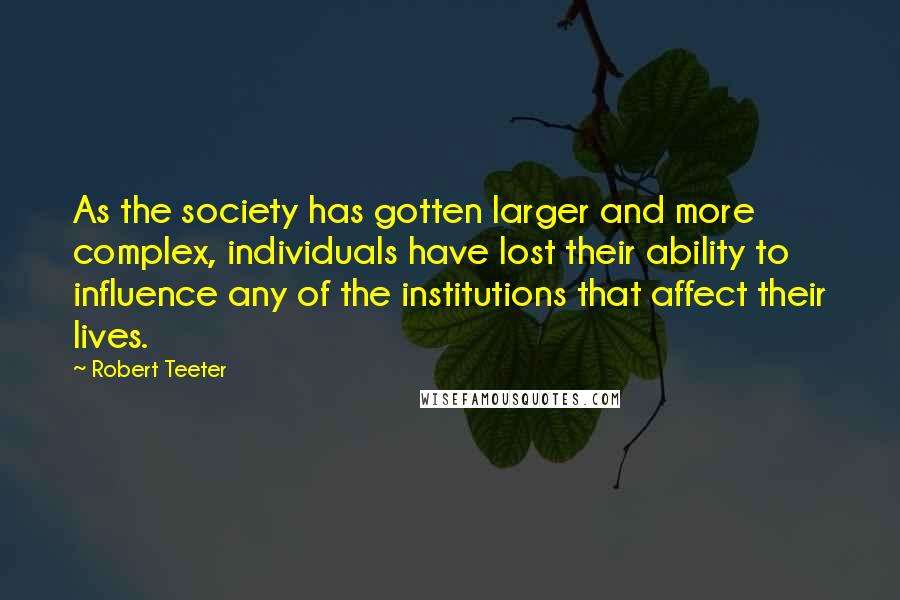 Robert Teeter Quotes: As the society has gotten larger and more complex, individuals have lost their ability to influence any of the institutions that affect their lives.