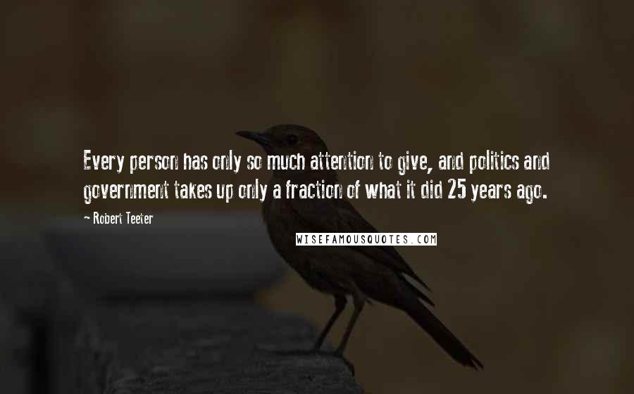 Robert Teeter Quotes: Every person has only so much attention to give, and politics and government takes up only a fraction of what it did 25 years ago.