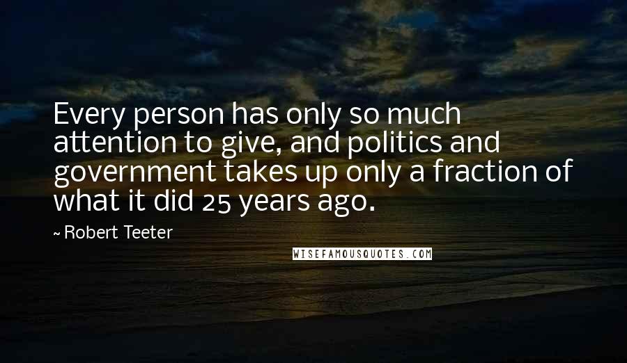 Robert Teeter Quotes: Every person has only so much attention to give, and politics and government takes up only a fraction of what it did 25 years ago.