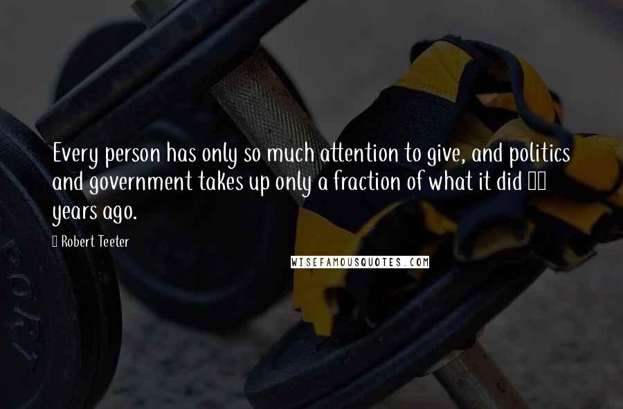 Robert Teeter Quotes: Every person has only so much attention to give, and politics and government takes up only a fraction of what it did 25 years ago.