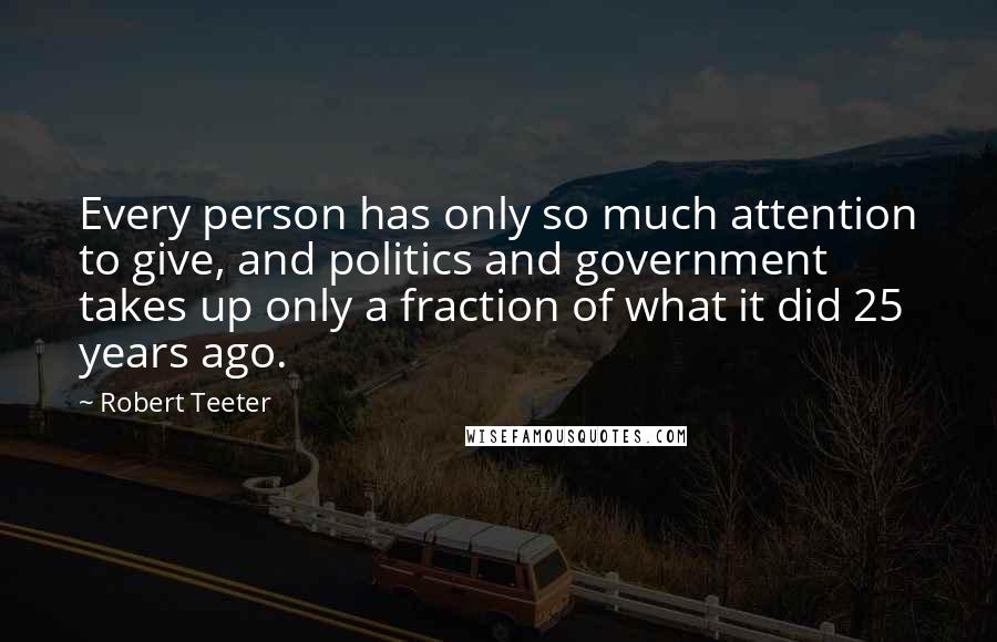 Robert Teeter Quotes: Every person has only so much attention to give, and politics and government takes up only a fraction of what it did 25 years ago.