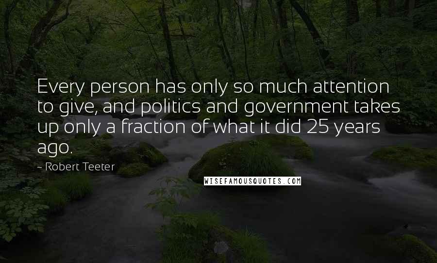 Robert Teeter Quotes: Every person has only so much attention to give, and politics and government takes up only a fraction of what it did 25 years ago.