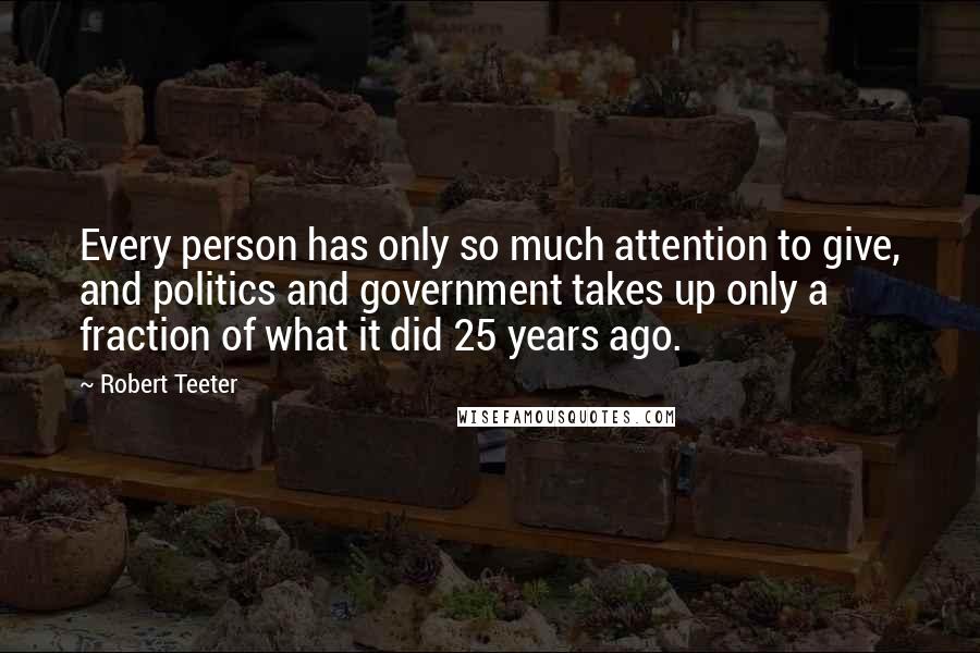 Robert Teeter Quotes: Every person has only so much attention to give, and politics and government takes up only a fraction of what it did 25 years ago.