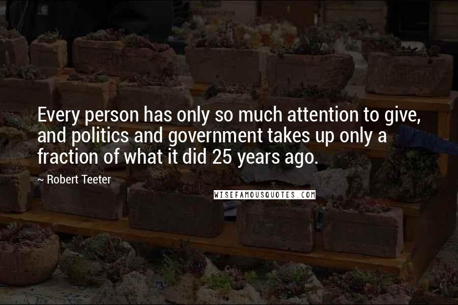 Robert Teeter Quotes: Every person has only so much attention to give, and politics and government takes up only a fraction of what it did 25 years ago.