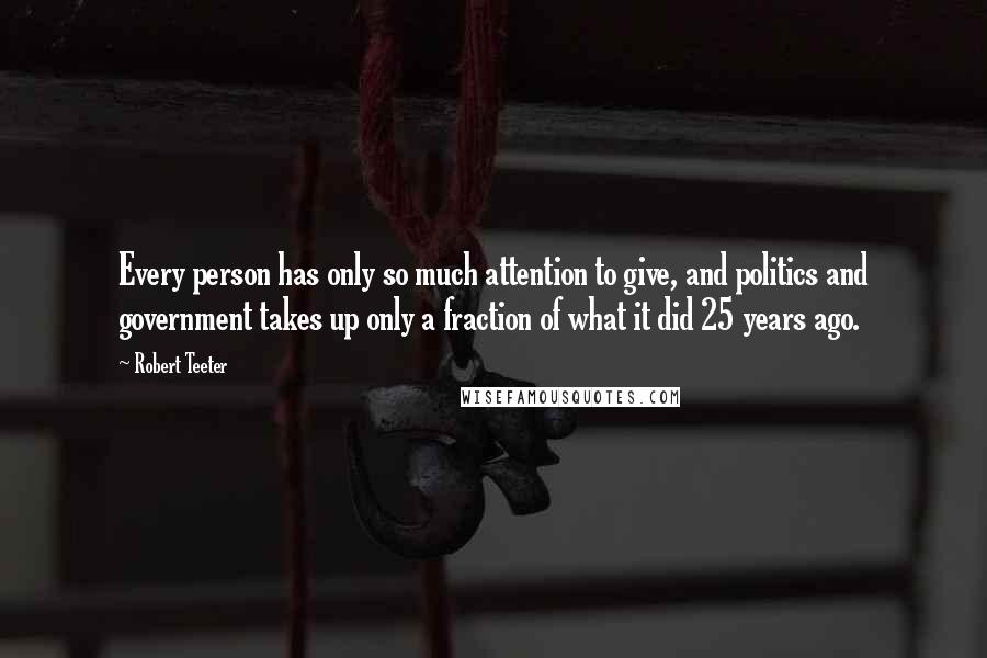 Robert Teeter Quotes: Every person has only so much attention to give, and politics and government takes up only a fraction of what it did 25 years ago.