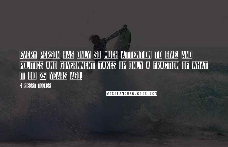 Robert Teeter Quotes: Every person has only so much attention to give, and politics and government takes up only a fraction of what it did 25 years ago.