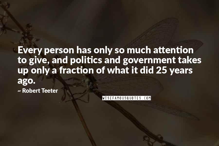 Robert Teeter Quotes: Every person has only so much attention to give, and politics and government takes up only a fraction of what it did 25 years ago.