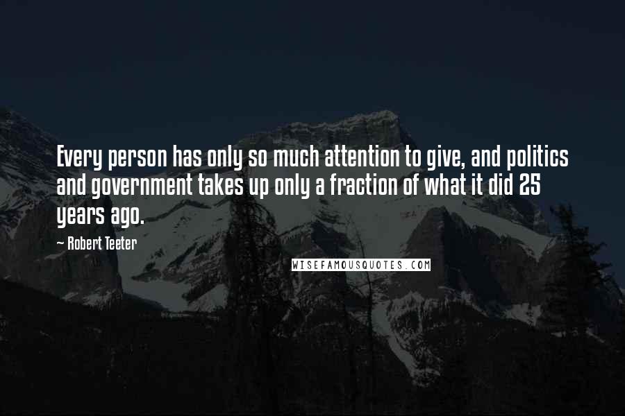 Robert Teeter Quotes: Every person has only so much attention to give, and politics and government takes up only a fraction of what it did 25 years ago.