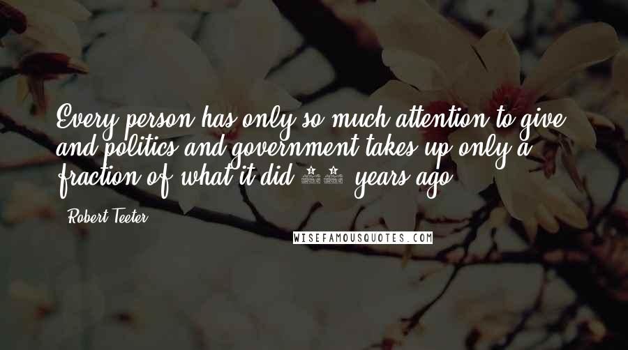 Robert Teeter Quotes: Every person has only so much attention to give, and politics and government takes up only a fraction of what it did 25 years ago.