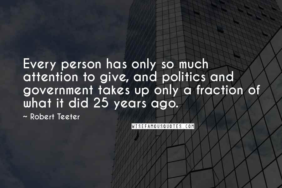 Robert Teeter Quotes: Every person has only so much attention to give, and politics and government takes up only a fraction of what it did 25 years ago.