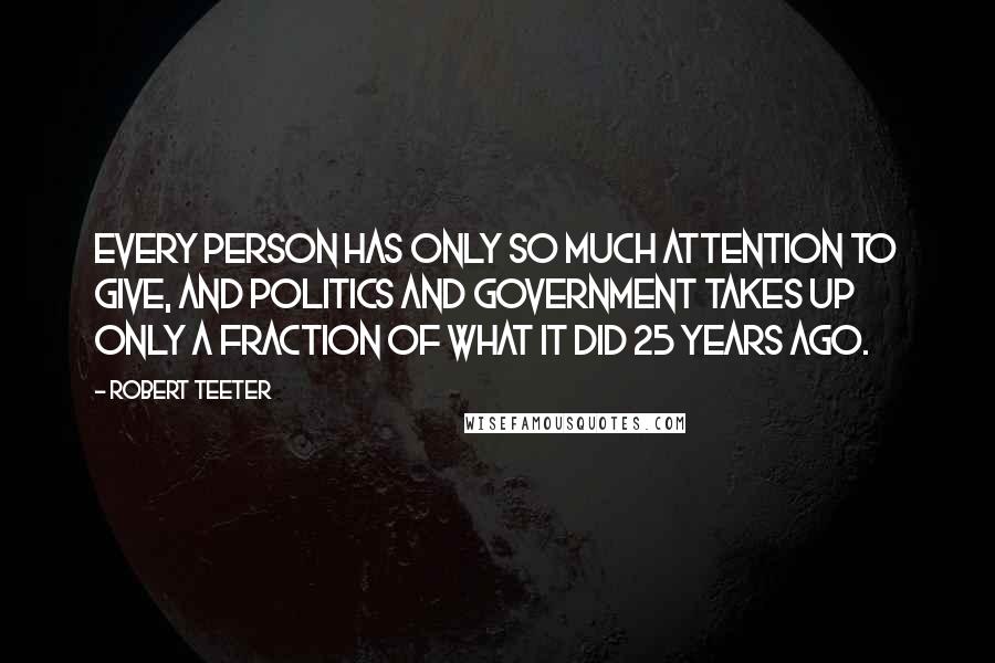 Robert Teeter Quotes: Every person has only so much attention to give, and politics and government takes up only a fraction of what it did 25 years ago.