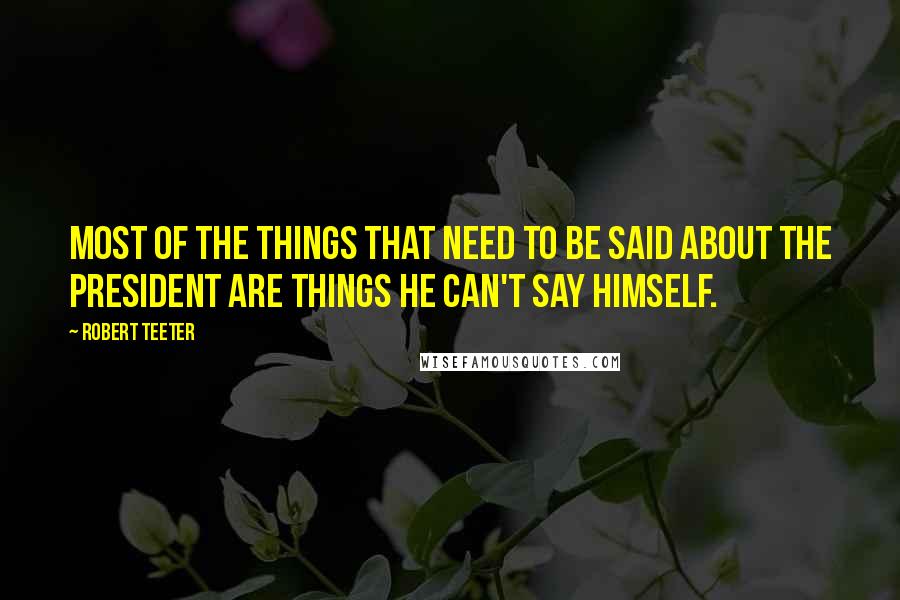 Robert Teeter Quotes: Most of the things that need to be said about the President are things he can't say himself.
