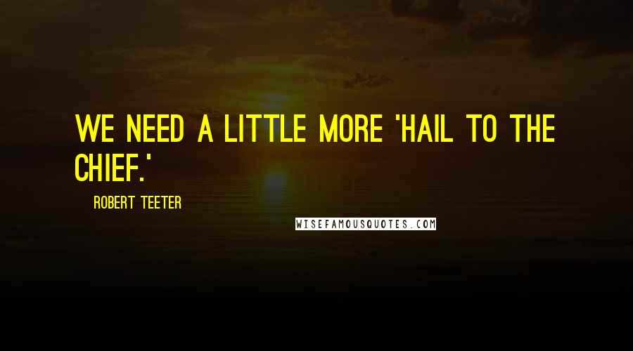 Robert Teeter Quotes: We need a little more 'Hail to the Chief.'