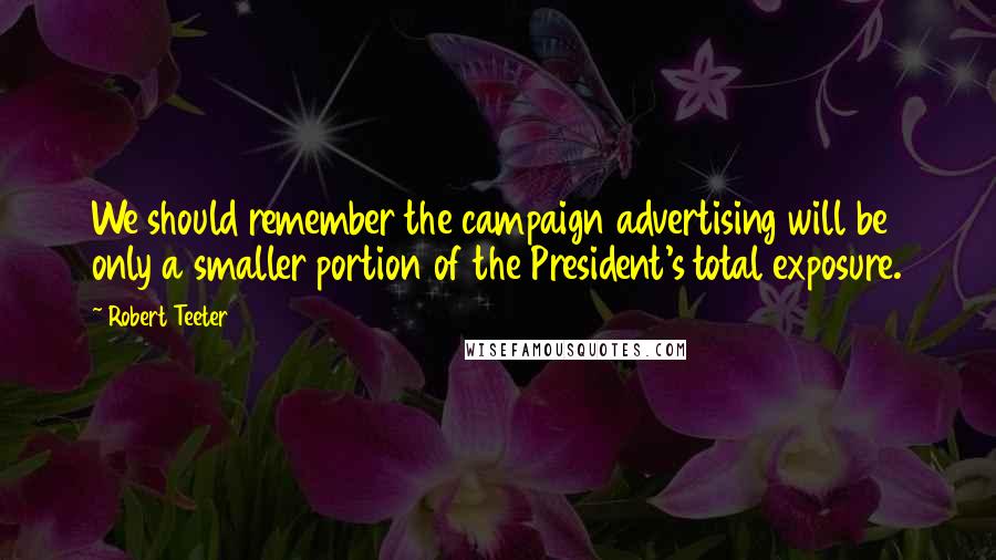 Robert Teeter Quotes: We should remember the campaign advertising will be only a smaller portion of the President's total exposure.