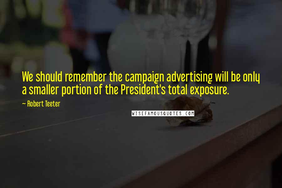 Robert Teeter Quotes: We should remember the campaign advertising will be only a smaller portion of the President's total exposure.