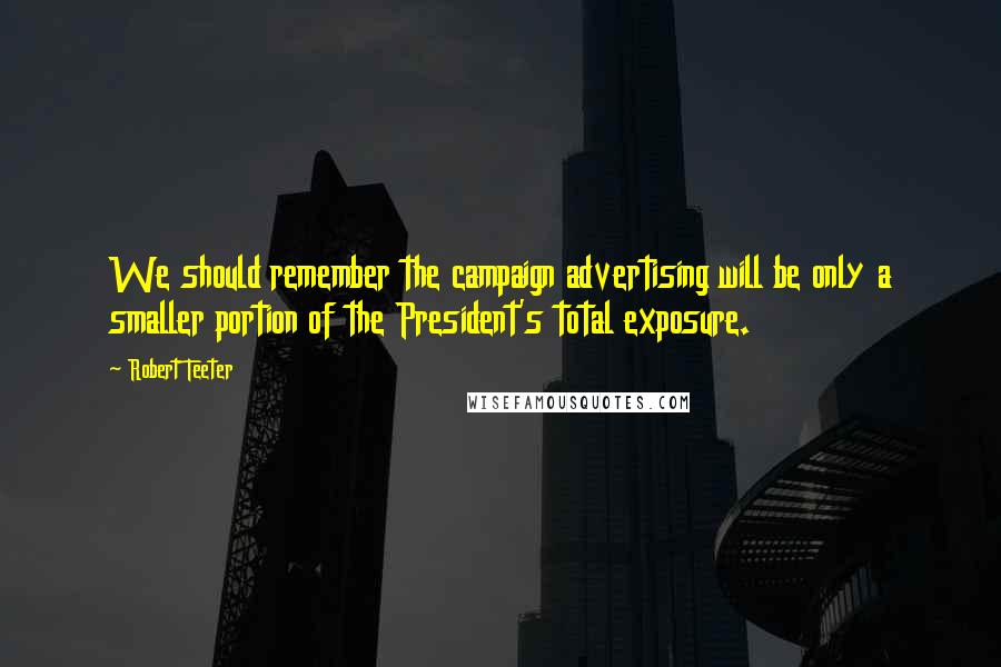 Robert Teeter Quotes: We should remember the campaign advertising will be only a smaller portion of the President's total exposure.