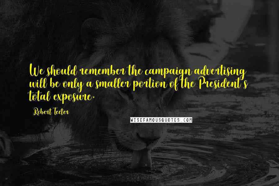 Robert Teeter Quotes: We should remember the campaign advertising will be only a smaller portion of the President's total exposure.