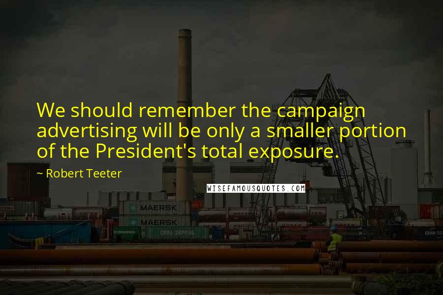 Robert Teeter Quotes: We should remember the campaign advertising will be only a smaller portion of the President's total exposure.
