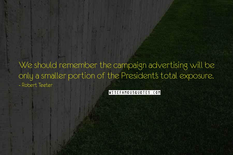 Robert Teeter Quotes: We should remember the campaign advertising will be only a smaller portion of the President's total exposure.