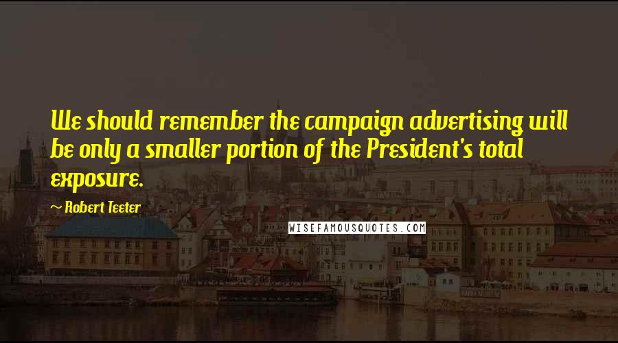Robert Teeter Quotes: We should remember the campaign advertising will be only a smaller portion of the President's total exposure.