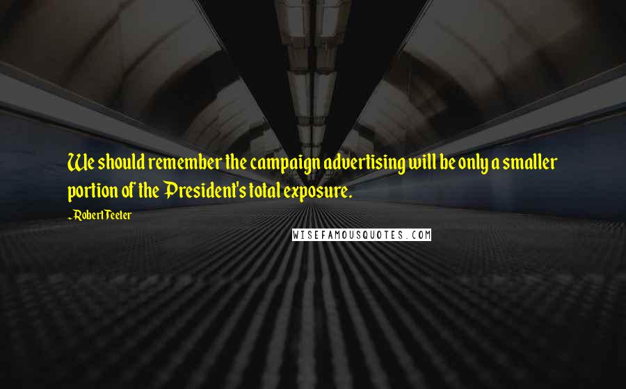 Robert Teeter Quotes: We should remember the campaign advertising will be only a smaller portion of the President's total exposure.