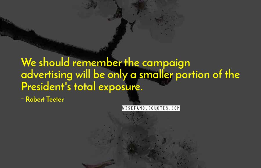Robert Teeter Quotes: We should remember the campaign advertising will be only a smaller portion of the President's total exposure.