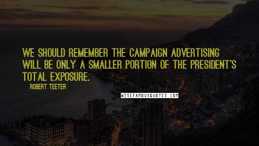 Robert Teeter Quotes: We should remember the campaign advertising will be only a smaller portion of the President's total exposure.