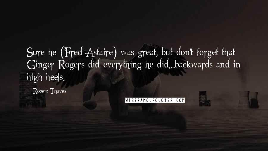 Robert Thaves Quotes: Sure he (Fred Astaire) was great, but don't forget that Ginger Rogers did everything he did,..backwards and in high heels.
