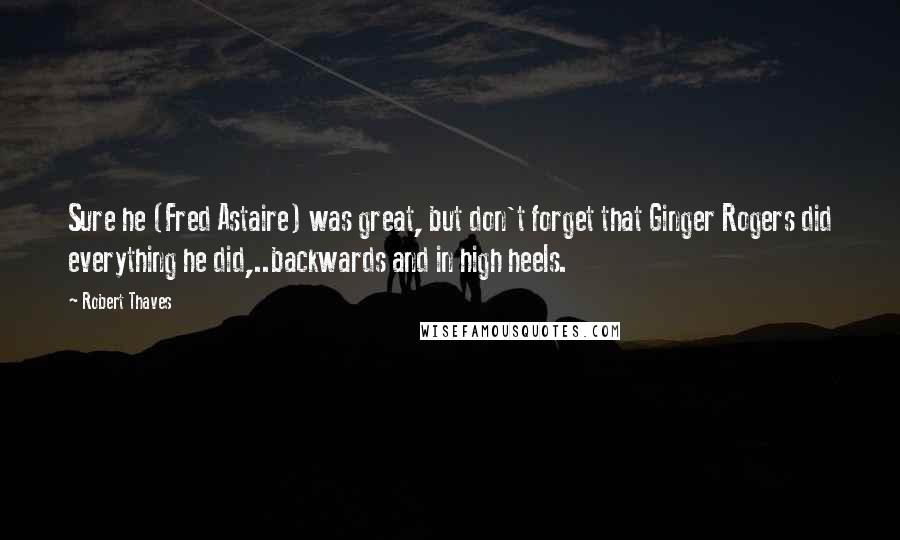 Robert Thaves Quotes: Sure he (Fred Astaire) was great, but don't forget that Ginger Rogers did everything he did,..backwards and in high heels.