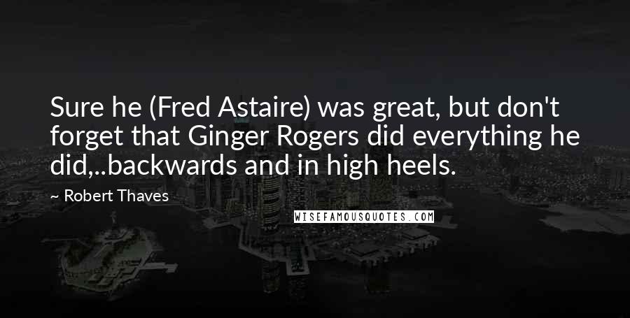 Robert Thaves Quotes: Sure he (Fred Astaire) was great, but don't forget that Ginger Rogers did everything he did,..backwards and in high heels.