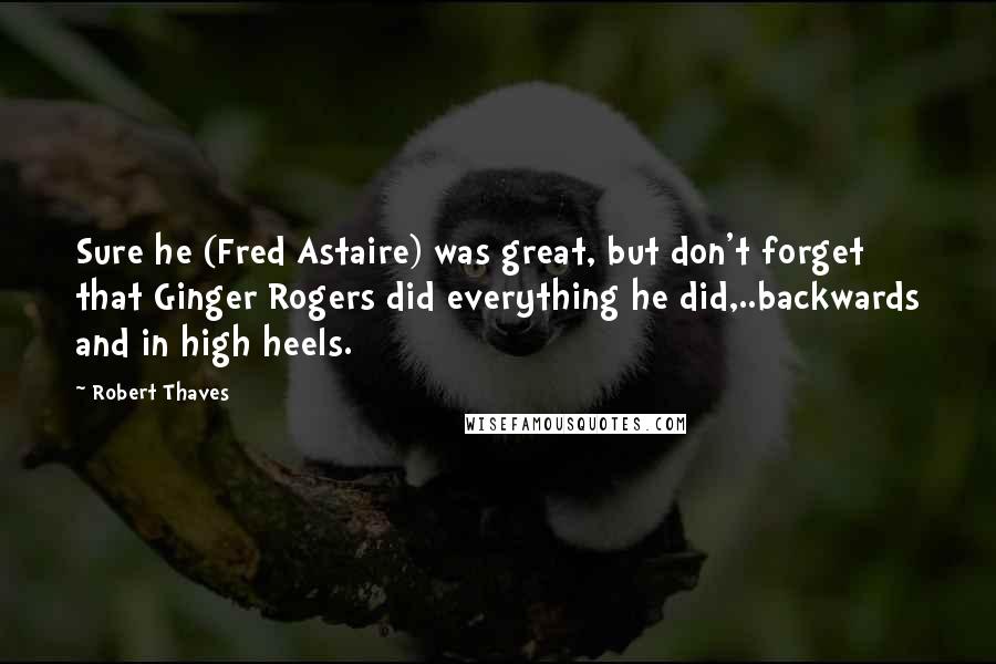 Robert Thaves Quotes: Sure he (Fred Astaire) was great, but don't forget that Ginger Rogers did everything he did,..backwards and in high heels.