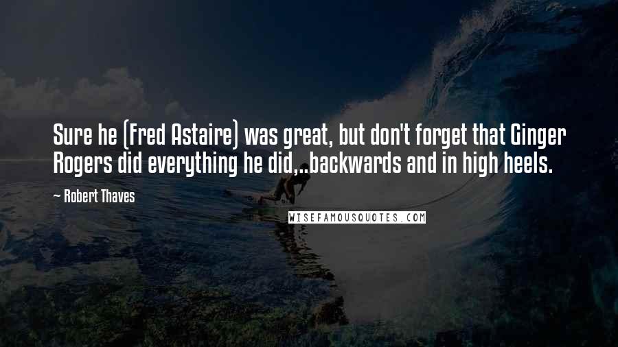 Robert Thaves Quotes: Sure he (Fred Astaire) was great, but don't forget that Ginger Rogers did everything he did,..backwards and in high heels.