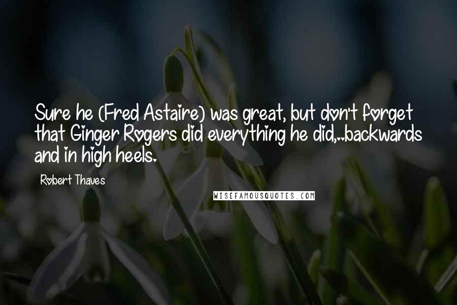 Robert Thaves Quotes: Sure he (Fred Astaire) was great, but don't forget that Ginger Rogers did everything he did,..backwards and in high heels.