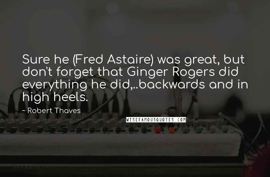 Robert Thaves Quotes: Sure he (Fred Astaire) was great, but don't forget that Ginger Rogers did everything he did,..backwards and in high heels.