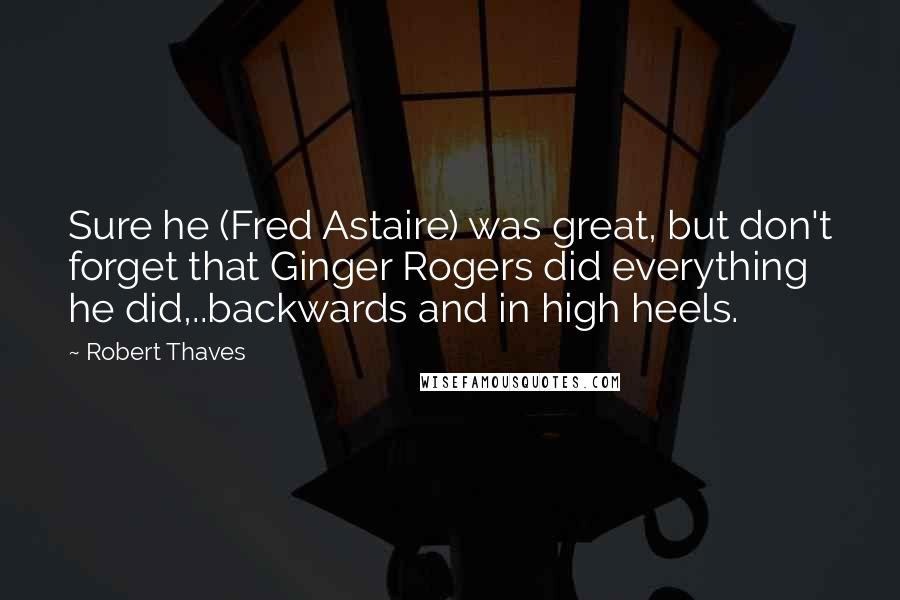 Robert Thaves Quotes: Sure he (Fred Astaire) was great, but don't forget that Ginger Rogers did everything he did,..backwards and in high heels.