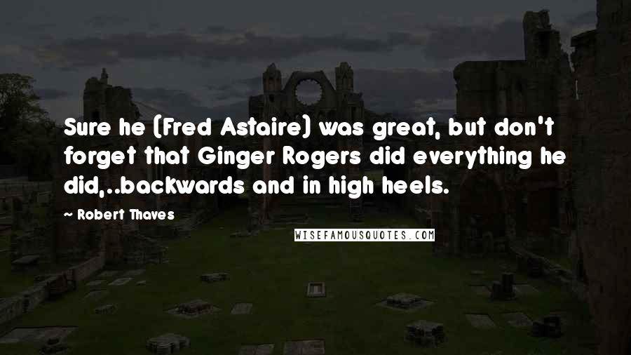 Robert Thaves Quotes: Sure he (Fred Astaire) was great, but don't forget that Ginger Rogers did everything he did,..backwards and in high heels.