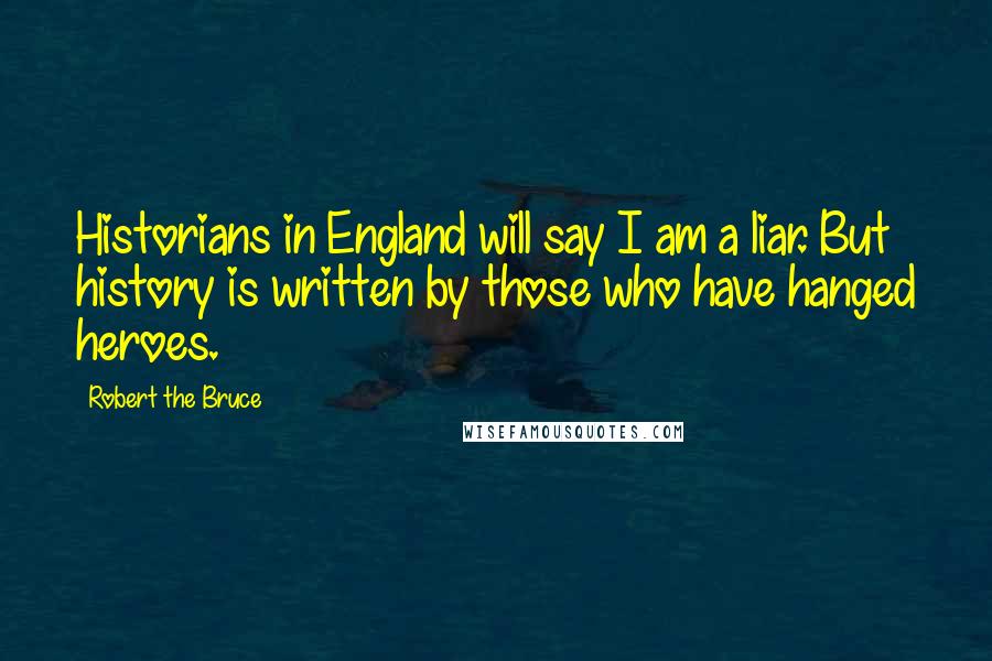 Robert The Bruce Quotes: Historians in England will say I am a liar. But history is written by those who have hanged heroes.