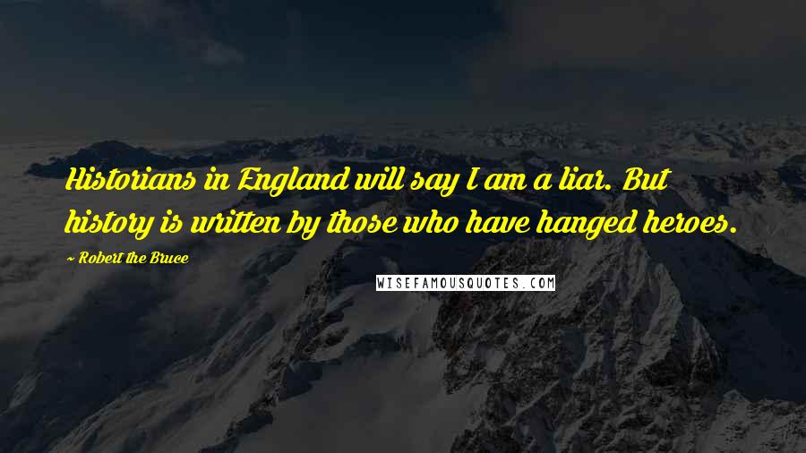 Robert The Bruce Quotes: Historians in England will say I am a liar. But history is written by those who have hanged heroes.