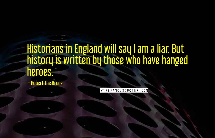 Robert The Bruce Quotes: Historians in England will say I am a liar. But history is written by those who have hanged heroes.