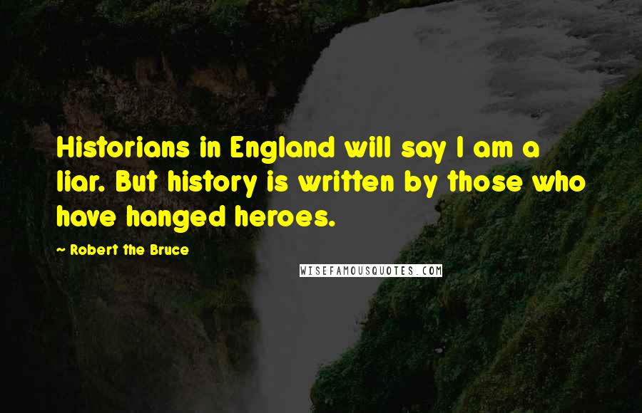 Robert The Bruce Quotes: Historians in England will say I am a liar. But history is written by those who have hanged heroes.