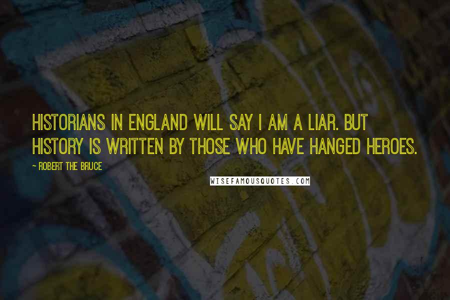 Robert The Bruce Quotes: Historians in England will say I am a liar. But history is written by those who have hanged heroes.