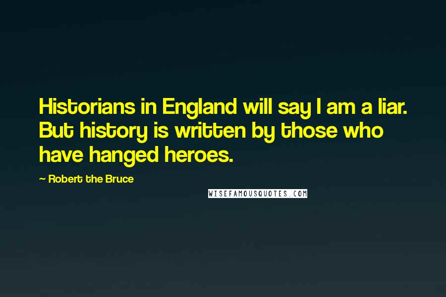 Robert The Bruce Quotes: Historians in England will say I am a liar. But history is written by those who have hanged heroes.