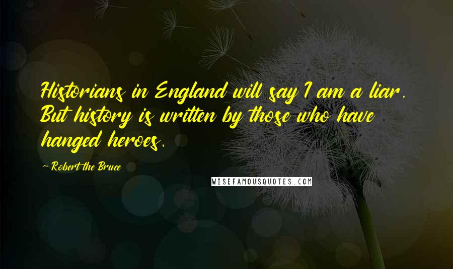 Robert The Bruce Quotes: Historians in England will say I am a liar. But history is written by those who have hanged heroes.