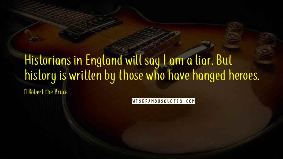 Robert The Bruce Quotes: Historians in England will say I am a liar. But history is written by those who have hanged heroes.